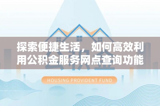 合作探索便捷生活，如何高效利用公积金服务网点查询功能