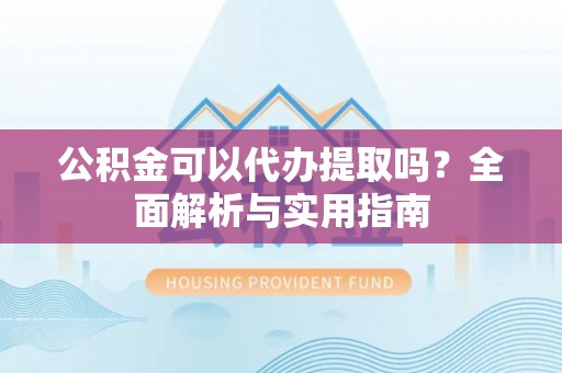 合作公积金可以代办提取吗？全面解析与实用指南