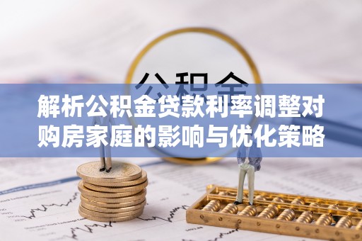 合作解析公积金贷款利率调整对购房家庭的影响与优化策略