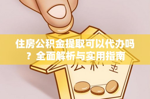 合作住房公积金提取可以代办吗？全面解析与实用指南