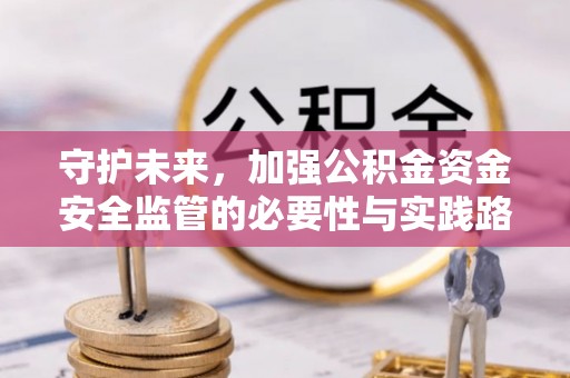 合作守护未来，加强公积金资金安全监管的必要性与实践路径