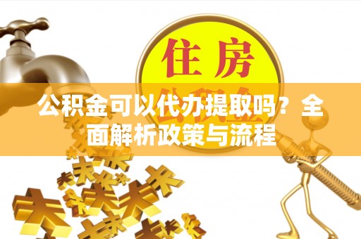合作公积金可以代办提取吗？全面解析政策与流程