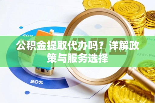 合作公积金提取代办吗？详解政策与服务选择