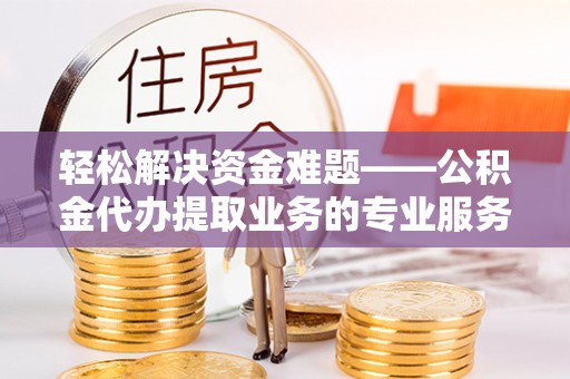 合作轻松解决资金难题——公积金代办提取业务的专业服务指南