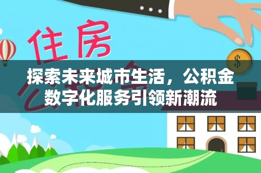 合作探索未来城市生活，公积金数字化服务引领新潮流