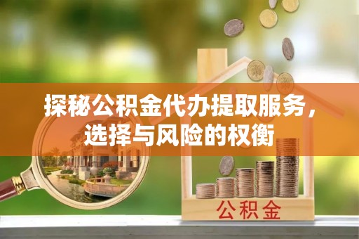 合作探秘公积金代办提取服务，选择与风险的权衡