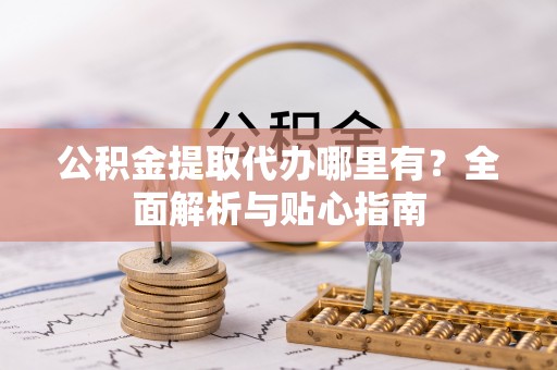 合作公积金提取代办哪里有？全面解析与贴心指南