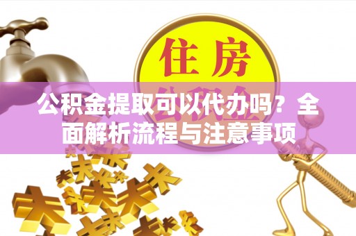 合作公积金提取可以代办吗？全面解析流程与注意事项