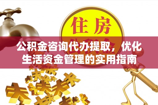 合作公积金咨询代办提取，优化生活资金管理的实用指南