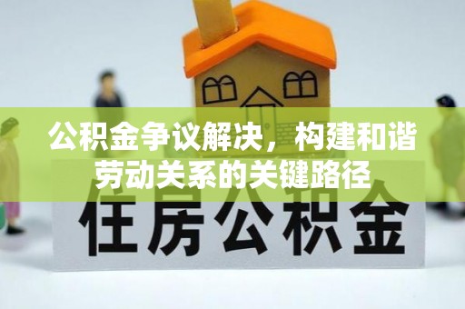 合作公积金争议解决，构建和谐劳动关系的关键路径