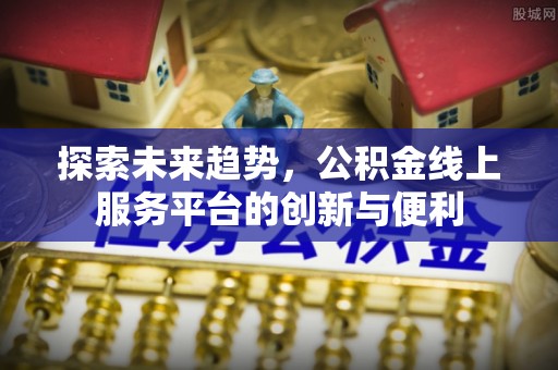 合作探索未来趋势，公积金线上服务平台的创新与便利