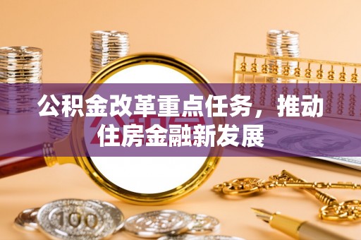 合作公积金改革重点任务，推动住房金融新发展
