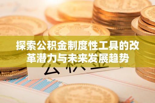 合作探索公积金制度性工具的改革潜力与未来发展趋势