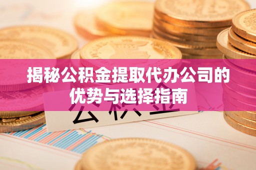 合作揭秘公积金提取代办公司的优势与选择指南
