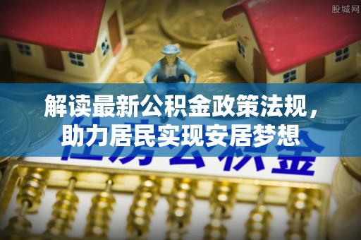 合作解读最新公积金政策法规，助力居民实现安居梦想
