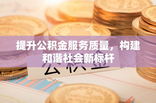 合作提升公积金服务质量，构建和谐社会新标杆