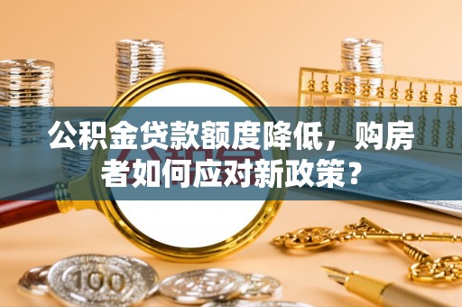 合作公积金贷款额度降低，购房者如何应对新政策？