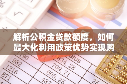 合作解析公积金贷款额度，如何最大化利用政策优势实现购房梦想
