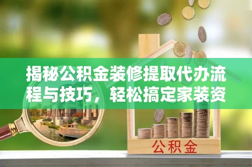 合作揭秘公积金装修提取代办流程与技巧，轻松搞定家装资金难题