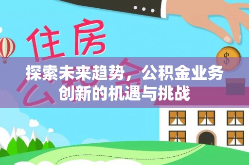 合作探索未来趋势，公积金业务创新的机遇与挑战