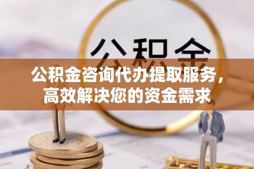 合作公积金咨询代办提取服务，高效解决您的资金需求