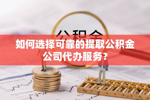 合作如何选择可靠的提取公积金公司代办服务？