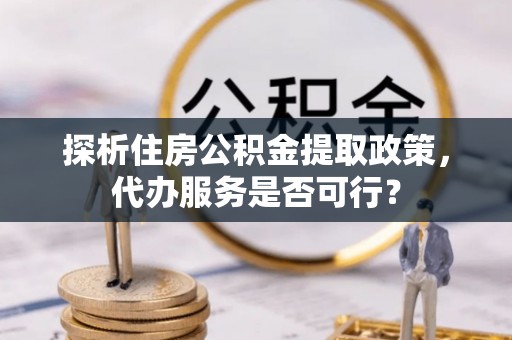 合作探析住房公积金提取政策，代办服务是否可行？