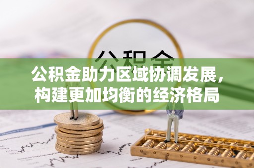 合作公积金助力区域协调发展，构建更加均衡的经济格局