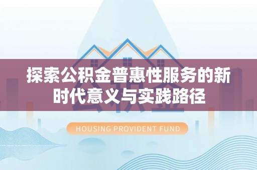 合作探索公积金普惠性服务的新时代意义与实践路径