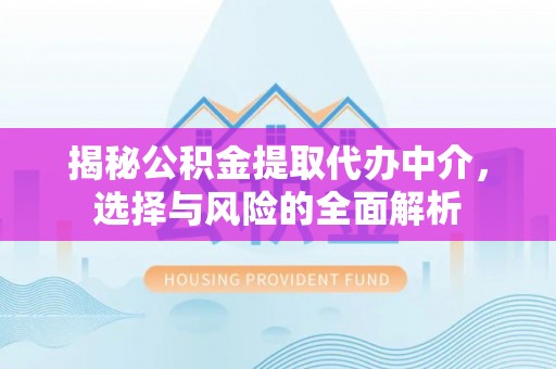 合作揭秘公积金提取代办中介，选择与风险的全面解析