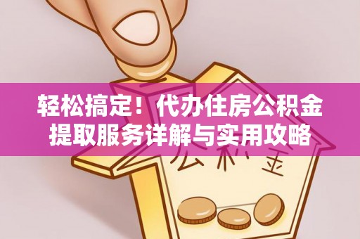 合作轻松搞定！代办住房公积金提取服务详解与实用攻略