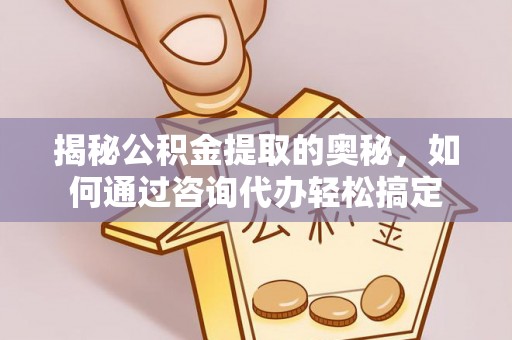 合作揭秘公积金提取的奥秘，如何通过咨询代办轻松搞定