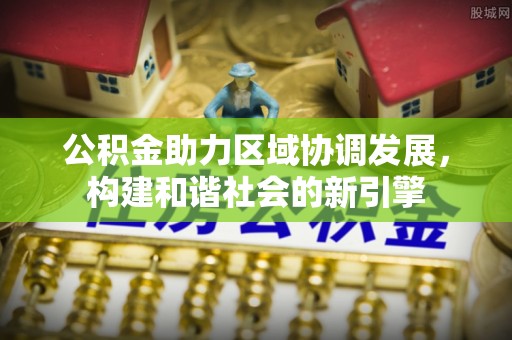合作公积金助力区域协调发展，构建和谐社会的新引擎