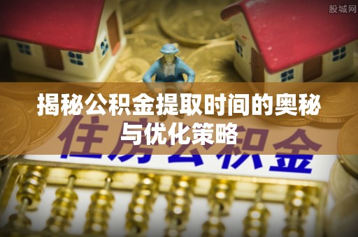合作揭秘公积金提取时间的奥秘与优化策略