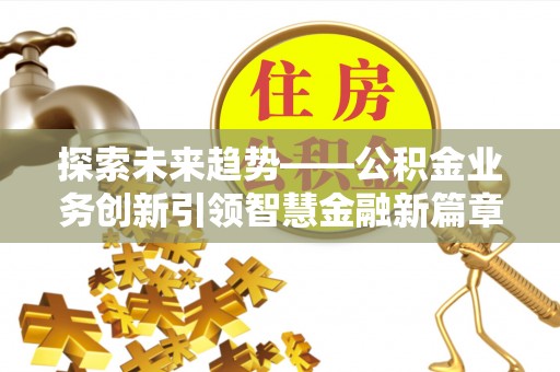 合作探索未来趋势——公积金业务创新引领智慧金融新篇章