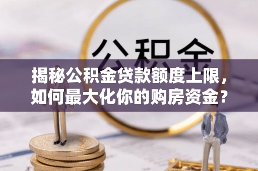 合作揭秘公积金贷款额度上限，如何最大化你的购房资金？