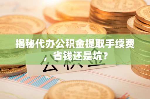 合作揭秘代办公积金提取手续费，省钱还是坑？