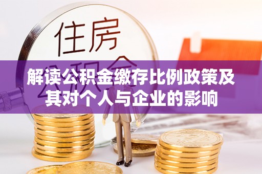 合作解读公积金缴存比例政策及其对个人与企业的影响