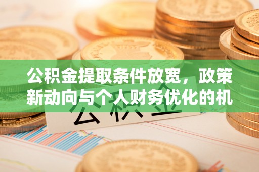 合作公积金提取条件放宽，政策新动向与个人财务优化的机遇
