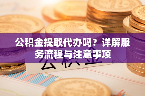 合作公积金提取代办吗？详解服务流程与注意事项