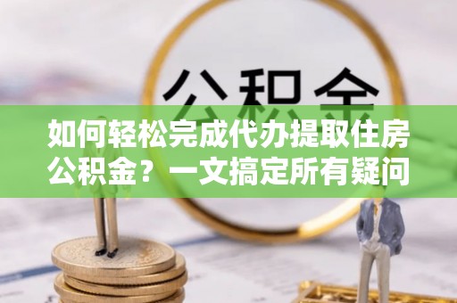 合作如何轻松完成代办提取住房公积金？一文搞定所有疑问