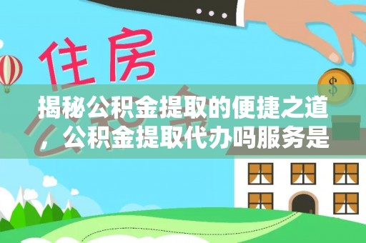 合作揭秘公积金提取的便捷之道，公积金提取代办吗服务是否值得信赖？