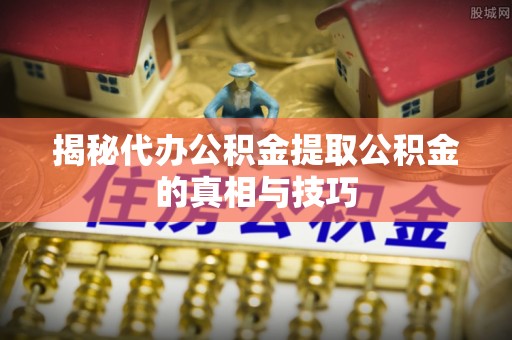 合作揭秘代办公积金提取公积金的真相与技巧