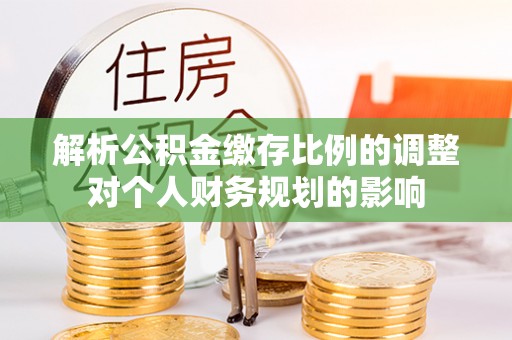 合作解析公积金缴存比例的调整对个人财务规划的影响