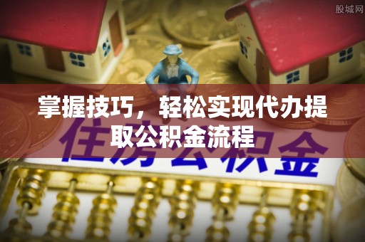 合作掌握技巧，轻松实现代办提取公积金流程