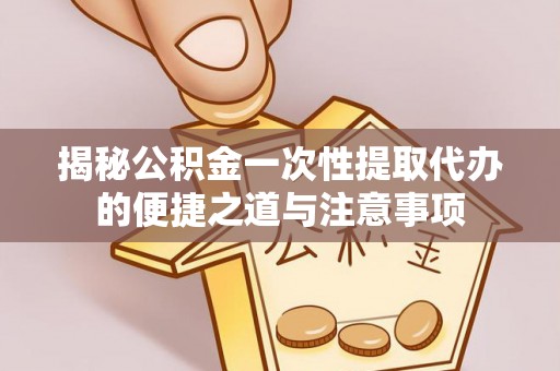 合作揭秘公积金一次性提取代办的便捷之道与注意事项