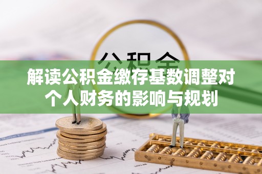 合作解读公积金缴存基数调整对个人财务的影响与规划