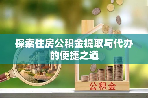 合作探索住房公积金提取与代办的便捷之道