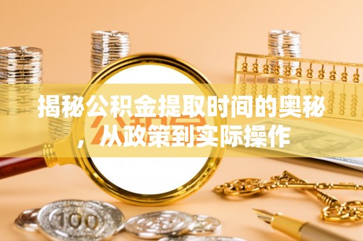 合作揭秘公积金提取时间的奥秘，从政策到实际操作