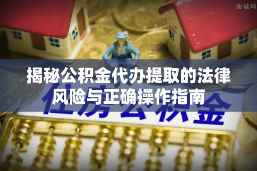 合作揭秘公积金代办提取的法律风险与正确操作指南